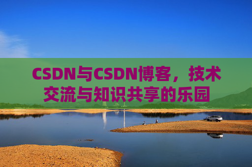 CSDN与CSDN博客,技术交流与知识共享的乐园